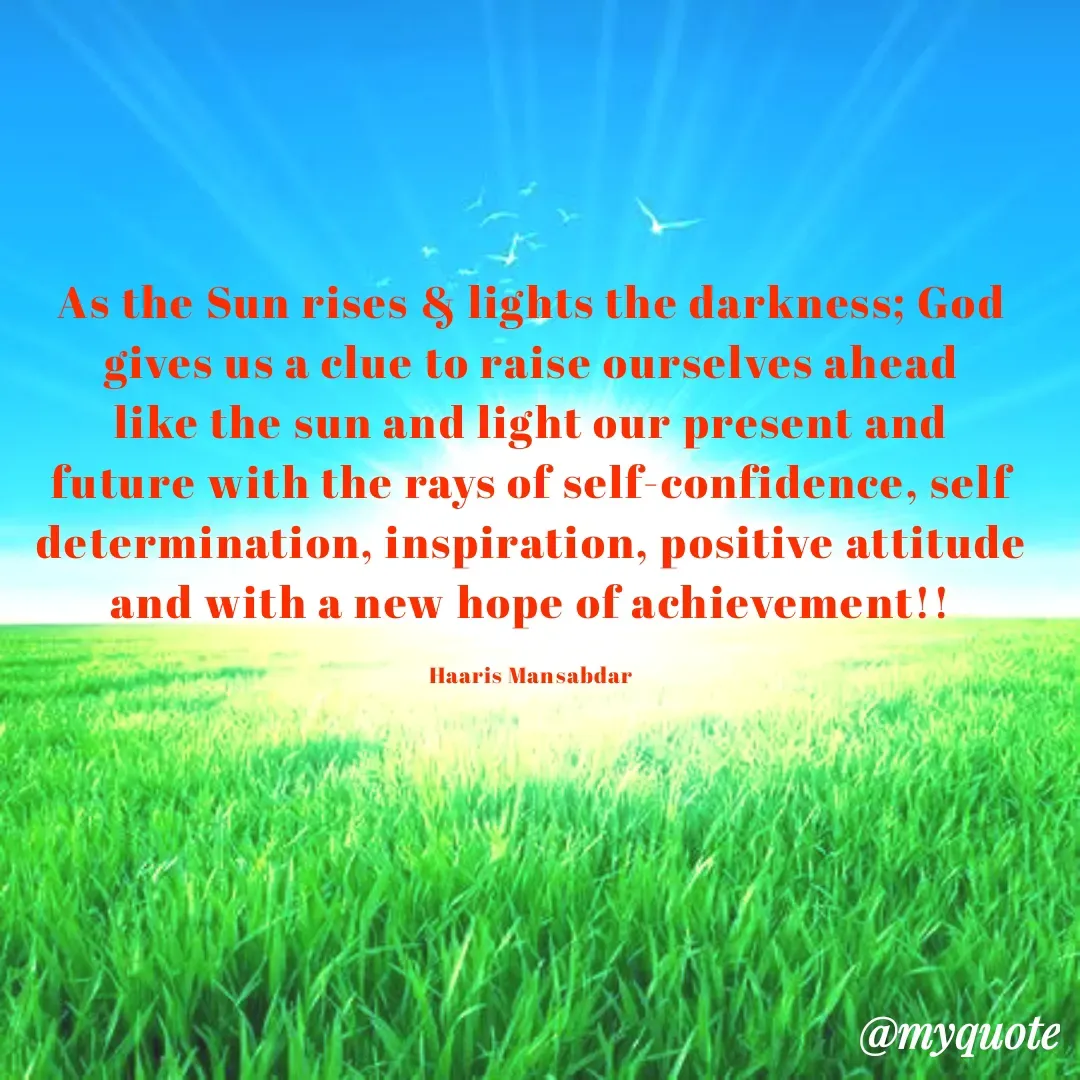 Quote by Haaris Mansabdar - As the Sun rises & lights the darkness; God gives us a clue to raise ourselves ahead like the sun and light our present and future with the rays of self-confidence, self determination, inspiration, positive attitude and with a new hope of achievement!!

Haaris Mansabdar - Made using Quotes Creator App, Post Maker App