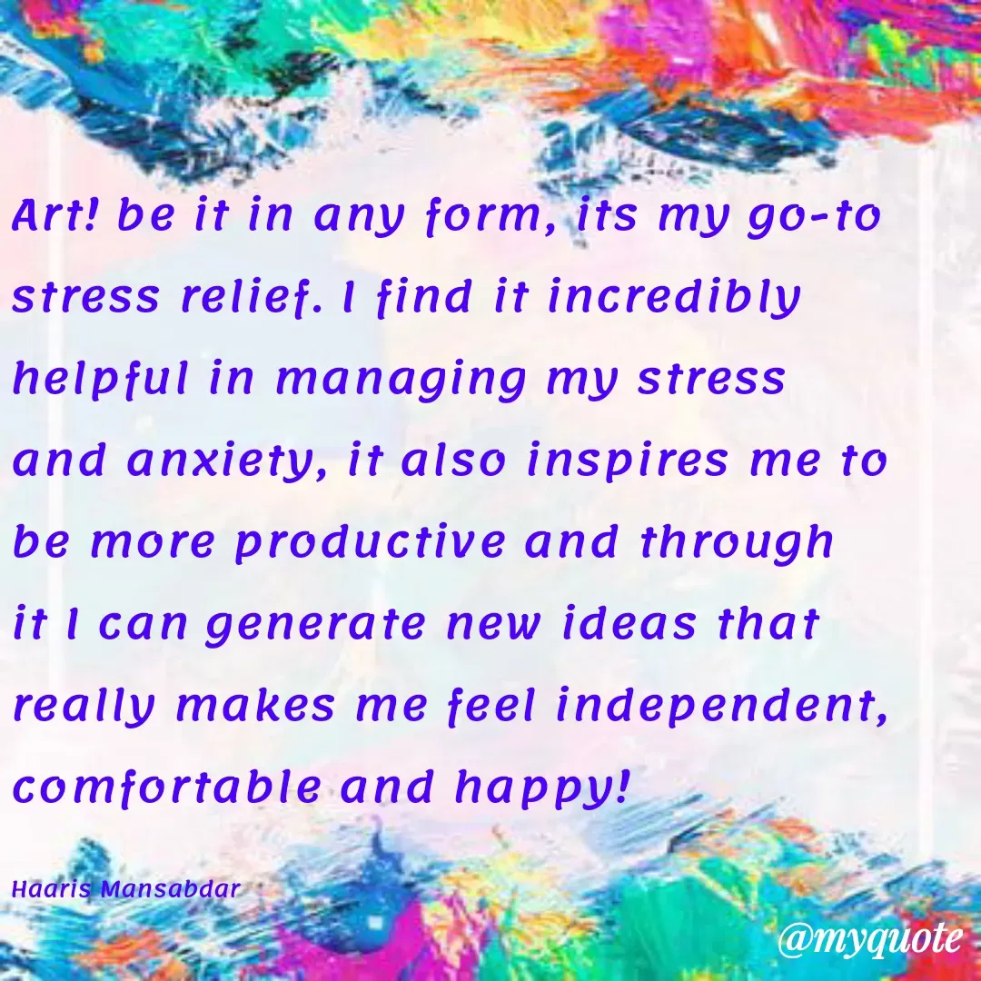 Quote by Haaris Mansabdar - Art! be it in any form, its my go-to stress relief. I find it incredibly helpful in managing my stress and anxiety, it also inspires me to be more productive and through it I can generate new ideas that really makes me feel independent, comfortable and happy!

Haaris Mansabdar - Made using Quotes Creator App, Post Maker App
