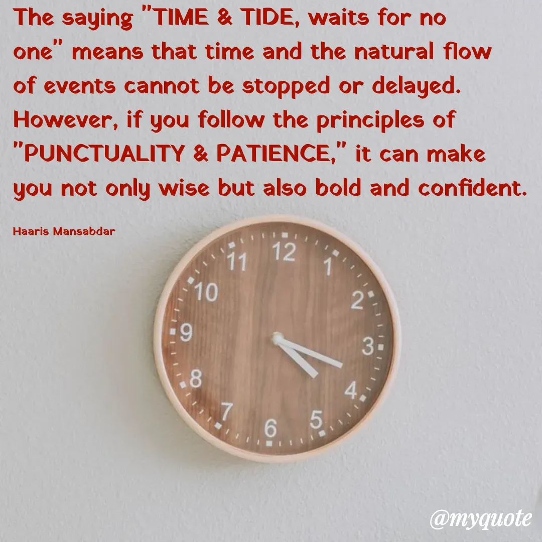 Quote by Haaris Mansabdar - The saying "TIME & TIDE, waits for no one" means that time and the natural flow of events cannot be stopped or delayed. However, if you follow the principles of "PUNCTUALITY & PATIENCE," it can make you not only wise but also bold and confident.

Haaris Mansabdar - Made using Quotes Creator App, Post Maker App