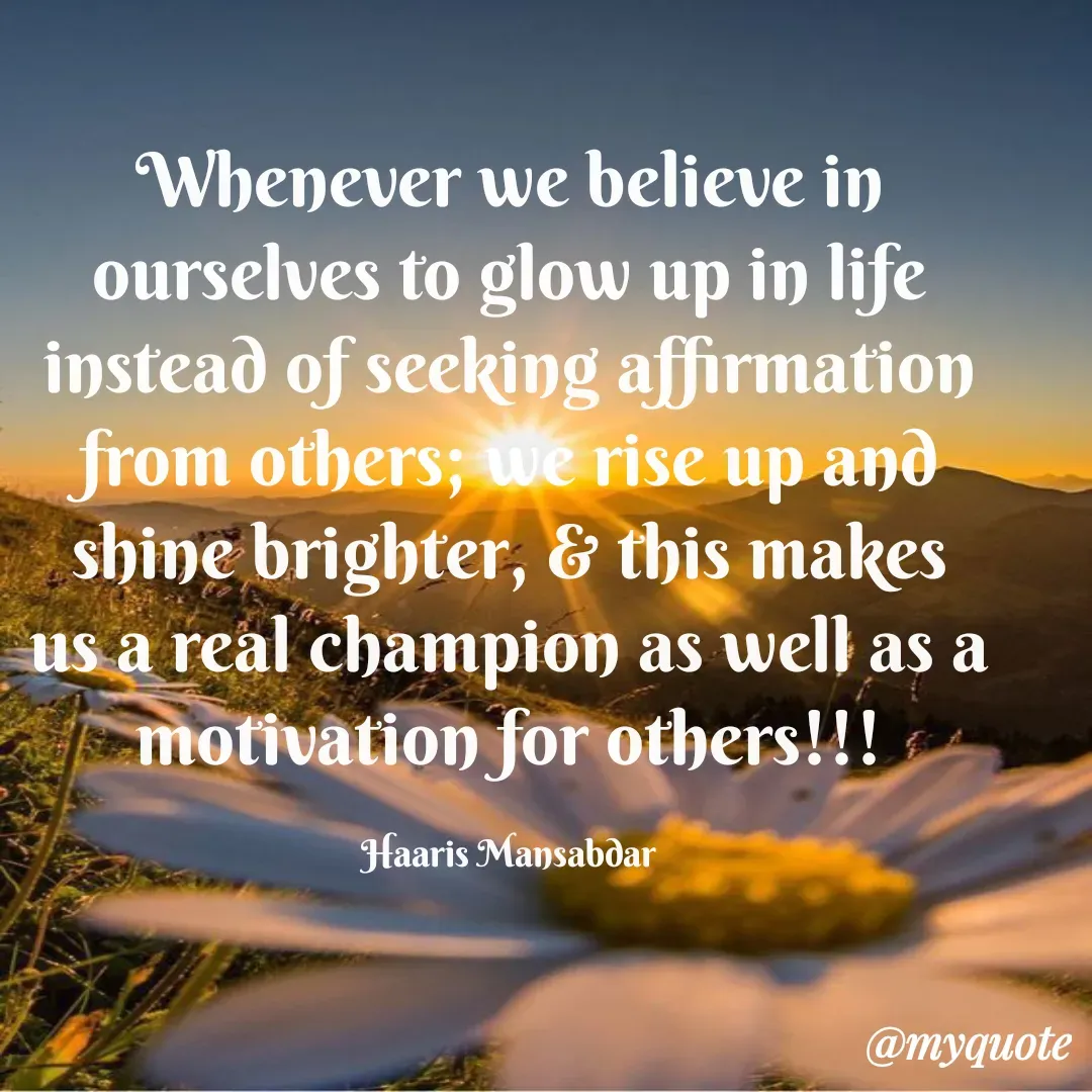 Quote by Haaris Mansabdar - Whenever we believe in ourselves to glow up in life instead of seeking affirmation from others; we rise up and shine brighter, & this makes us a real champion as well as a motivation for others!!!

Haaris Mansabdar - Made using Quotes Creator App, Post Maker App