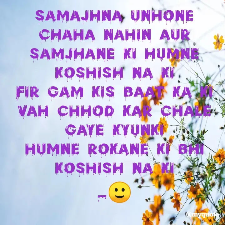 Quote by Suchiti Singh - samajhna unhone Chaha Nahin aur
Samjhane ki Humne Koshish Na ki
FIR Gam kis baat ka ki vah Chhod Kar Chale Gaye Kyunki
Humne rokane ki bhi Koshish Na ki
_🙂 - Made using Quotes Creator App, Post Maker App