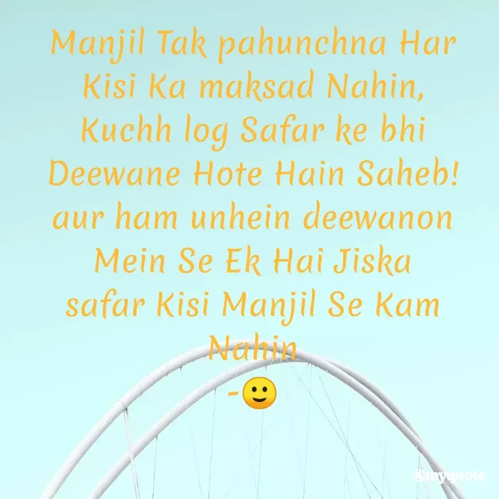 Quote by Suchiti Singh - Manjil Tak pahunchna Har Kisi Ka maksad Nahin,
Kuchh log Safar ke bhi Deewane Hote Hain Saheb!
aur ham unhein deewanon Mein Se Ek Hai Jiska
safar Kisi Manjil Se Kam Nahin
-🙂 - Made using Quotes Creator App, Post Maker App