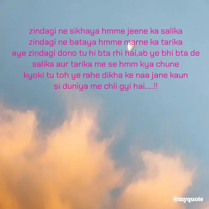 Quote by Suchiti Singh - zindagi ne sikhaya hmme jeene ka salika
zindagi ne bataya hmme marne ka tarika
aye zindagi dono tu hi bta rhi hai,ab ye bhi bta de
salika aur tarika me se hmm kya chune
kyoki tu toh ye rahe dikha ke naa jane kaun
si duniya me chli gyi hai.....!! - Made using Quotes Creator App, Post Maker App