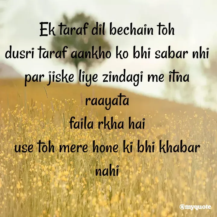 Quote by Suchiti Singh - Ek taraf dil bechain toh
dusri taraf aankho ko bhi sabar nhi
par jiske liye zindagi me itna raayata
faila rkha hai
use toh mere hone ki bhi khabar nahi

 - Made using Quotes Creator App, Post Maker App