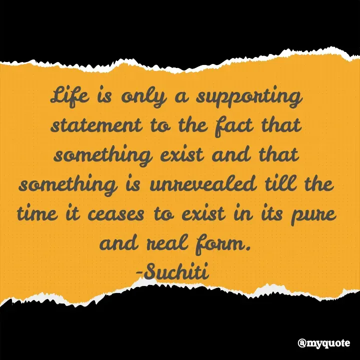 Quote by Suchiti Singh - Life is only a supporting statement to the fact that something exist and that something is unrevealed till the time it ceases to exist in its pure and real form.
-Suchiti  - Made using Quotes Creator App, Post Maker App