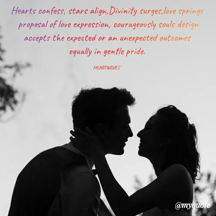 Quote by HEARTWAVES - Hearts confess, stars align,Divinity surges,love springs
 proposal of love expression, courageously souls design
accepts the expected or an unexpected outcomes
equally in gentle pride.

HEARTWAVES  - Made using Quotes Creator App, Post Maker App