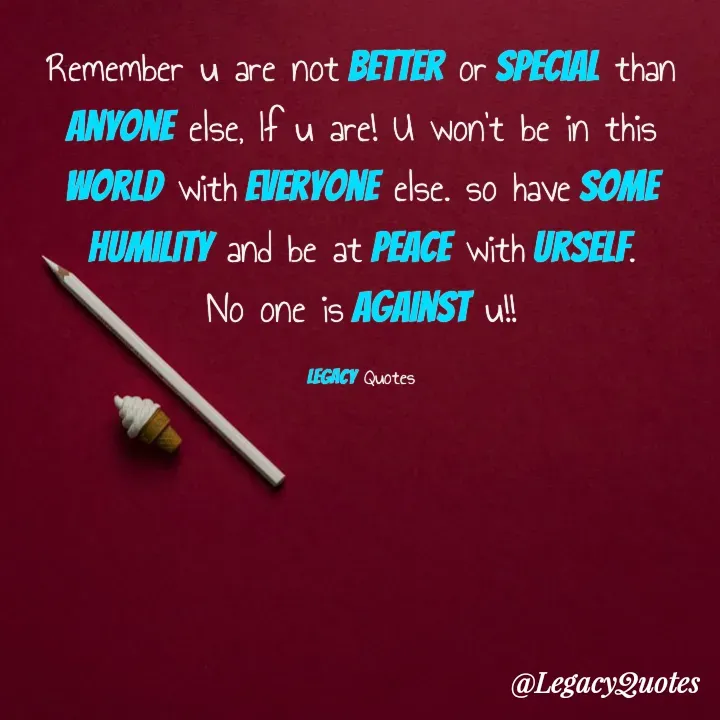 Quote by Legacy Quotes - Remember u are not Better or special than anyone else, If u are! U won't be in this world with everyone else. so have some humility and be at peace with urself.
No one is against u!!

Legacy Quotes - Made using Quotes Creator App, Post Maker App