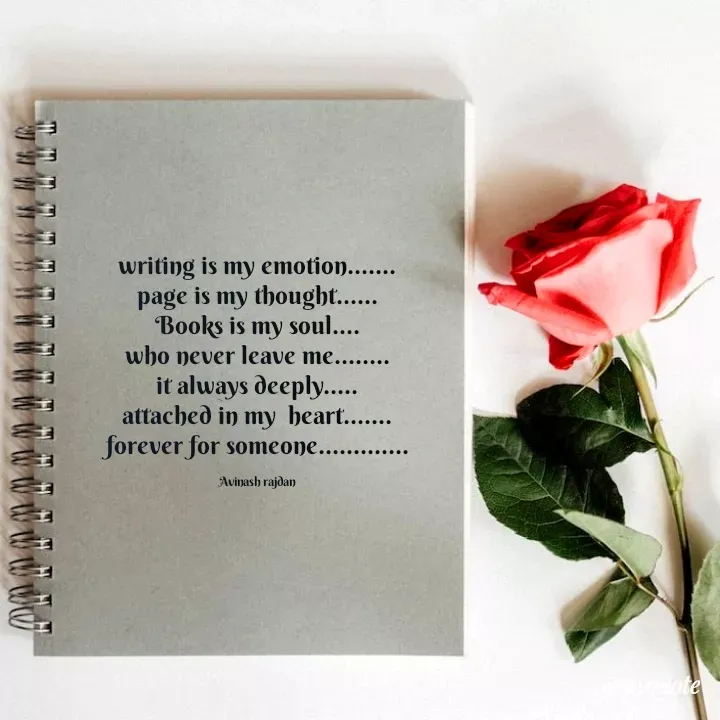 Quote by Sumit - 
writing is my emotion.......
page is my thought......
Books is my soul....
who never leave me........
it always deeply.....
attached in my  heart.......
forever for someone.............

Avinash rajdan
 - Made using Quotes Creator App, Post Maker App