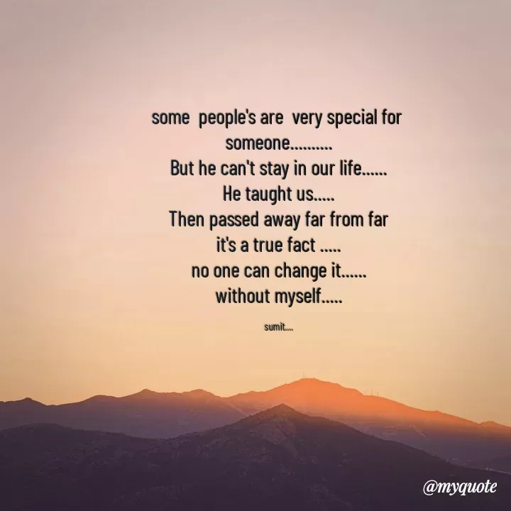 Quote by Sumit - some  people's are  very special for 
someone..........
But he can't stay in our life......
He taught us.....
Then passed away far from far
it's a true fact .....
no one can change it......
without myself.....

sumit.... - Made using Quotes Creator App, Post Maker App