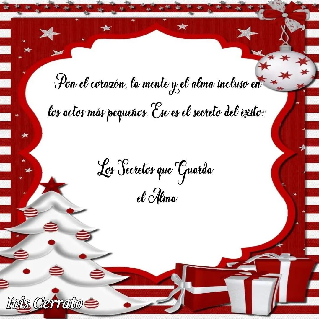 Quote by Ivis Cerrato - "Pon el corazón, la mente y el alma incluso en los actos más pequeños. Ese es el secreto del éxito."
 
Los Secretos que Guarda 
el Alma - Made using Quotes Creator App, Post Maker App