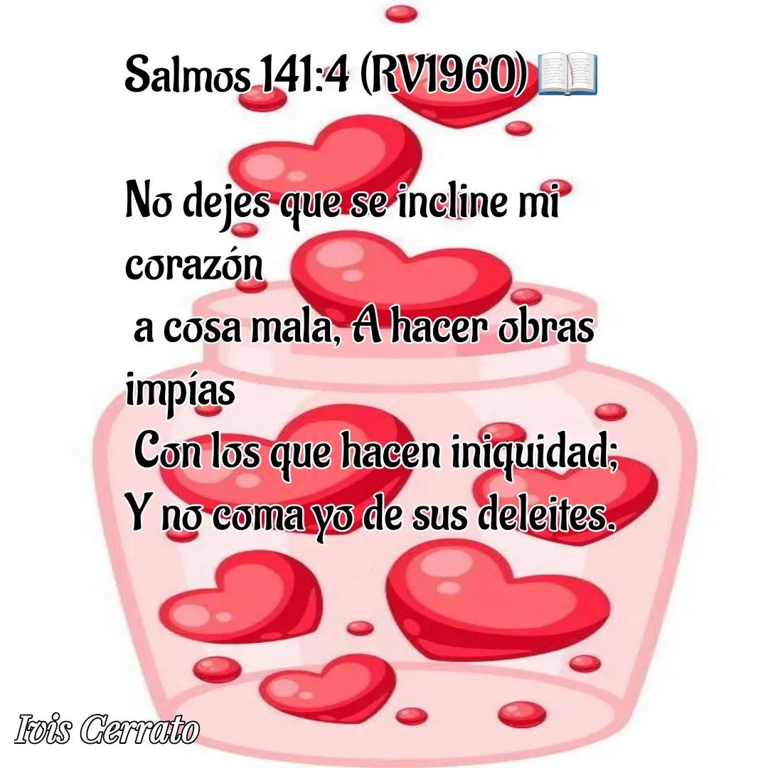 Quote by Ivis Cerrato - 
Salmos 141:4 (RV1960) 📖   

No dejes que se incline mi corazón 
 a cosa mala, A hacer obras impías
 Con los que hacen iniquidad; 
Y no coma yo de sus deleites. 

 - Made using Quotes Creator App, Post Maker App