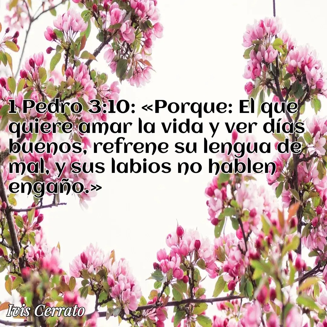 Quote by Ivis Cerrato - 1 Pedro 3:10: «Porque: El que quiere amar la vida y ver días buenos, refrene su lengua de mal, y sus labios no hablen engaño.» - Made using Quotes Creator App, Post Maker App