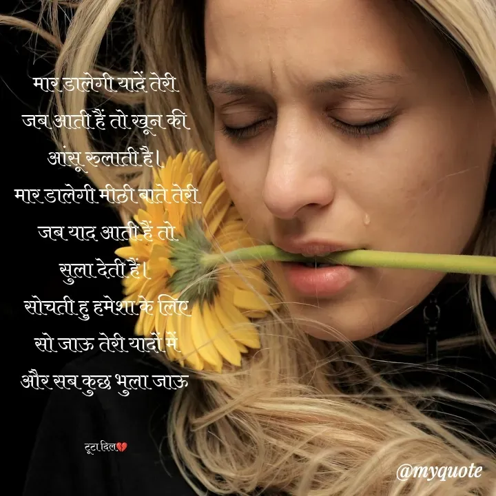 Quote by poetry by ganga - मार डालेगी यादें तेरी 
जब आती हैं तो खून की 
आंसू रुलाती है।
मार डालेगी मीठी बाते तेरी
जब याद आती हैं तो
सुला देती हैं।
सोचती हु हमेशा के लिए
सो जाऊ तेरी यादों में
और सब कुछ भुला जाऊ 


टूटा दिल💔 - Made using Quotes Creator App, Post Maker App