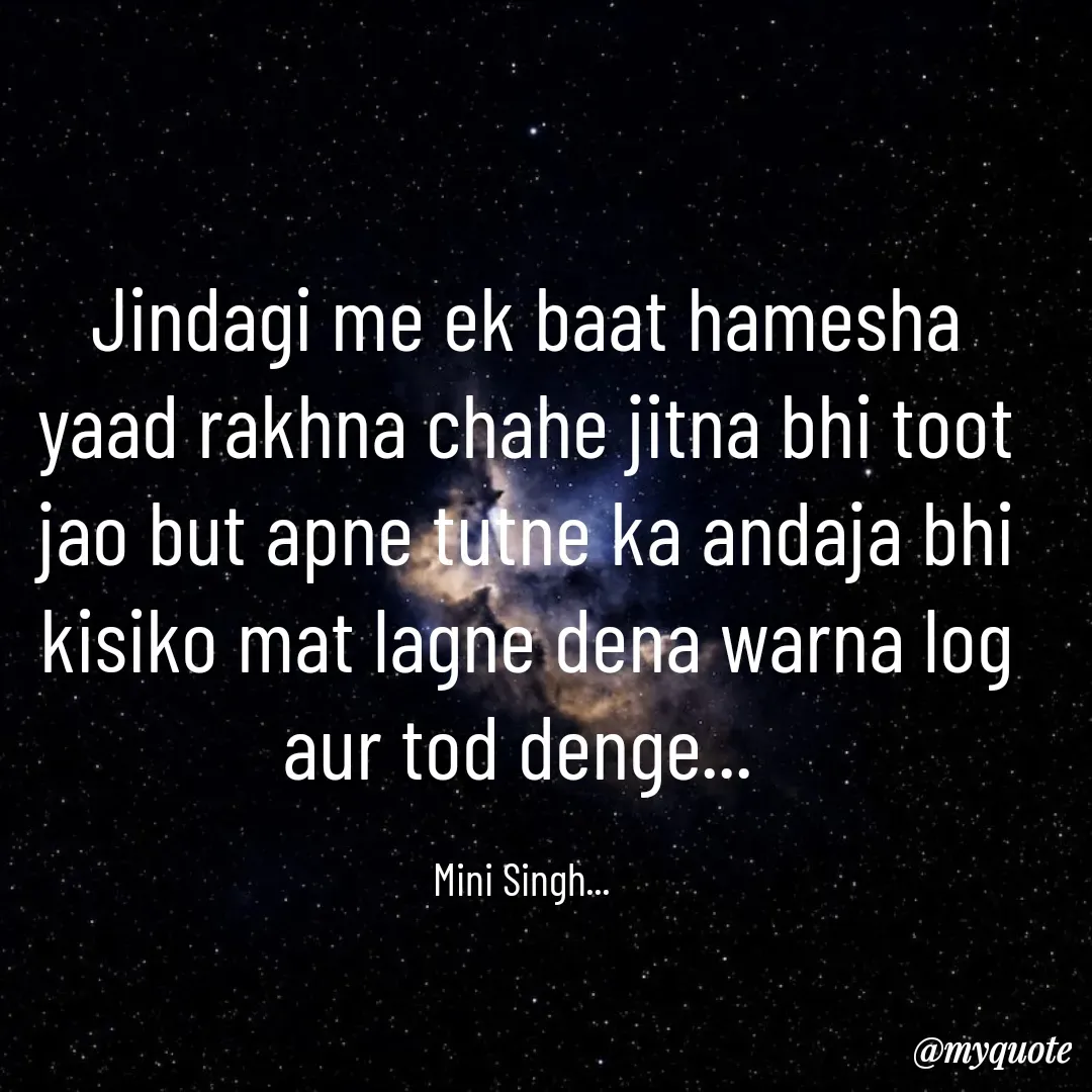 Quote by Mini Singh - Jindagi me ek baat hamesha yaad rakhna chahe jitna bhi toot jao but apne tutne ka andaja bhi kisiko mat lagne dena warna log aur tod denge... 

Mini Singh...  - Made using Quotes Creator App, Post Maker App