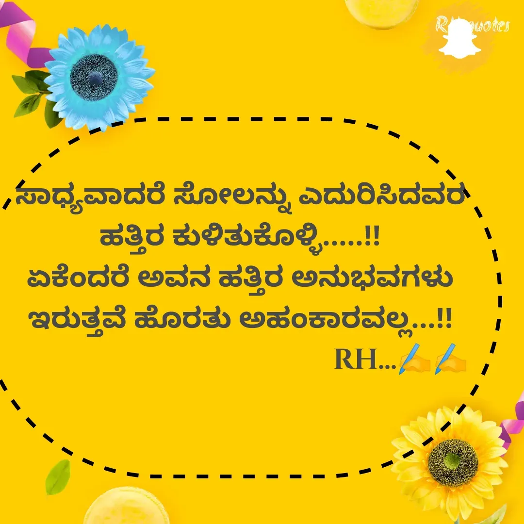 Quote by RA229 - ಸಾಧ್ಯವಾದರೆ ಸೋಲನ್ನು ಎದುರಿಸಿದವರ ಹತ್ತಿರ ಕುಳಿತುಕೊಳ್ಳಿ.....!!
ಏಕೆಂದರೆ ಅವನ ಹತ್ತಿರ ಅನುಭವಗಳು ಇರುತ್ತವೆ ಹೊರತು ಅಹಂಕಾರವಲ್ಲ...!!
                                            RH...✍️✍️
 - Made using Quotes Creator App, Post Maker App
