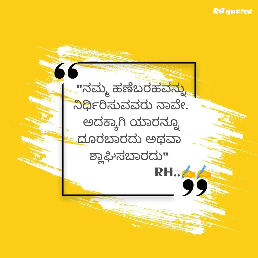 Quote by RA229 - "ನಮ್ಮ ಹಣೆಬರಹವನ್ನು
ನಿರ್ಧಿರಿಸುವವರು ನಾವೇ.
ಅದಕ್ಕಾಗಿ ಯಾರನ್ನೂ
ದೂರಬಾರದು ಅಥವಾ 
ಶ್ಲಾಘಿಸಬಾರದು" 
                             RH..✍️✍️ - Made using Quotes Creator App, Post Maker App