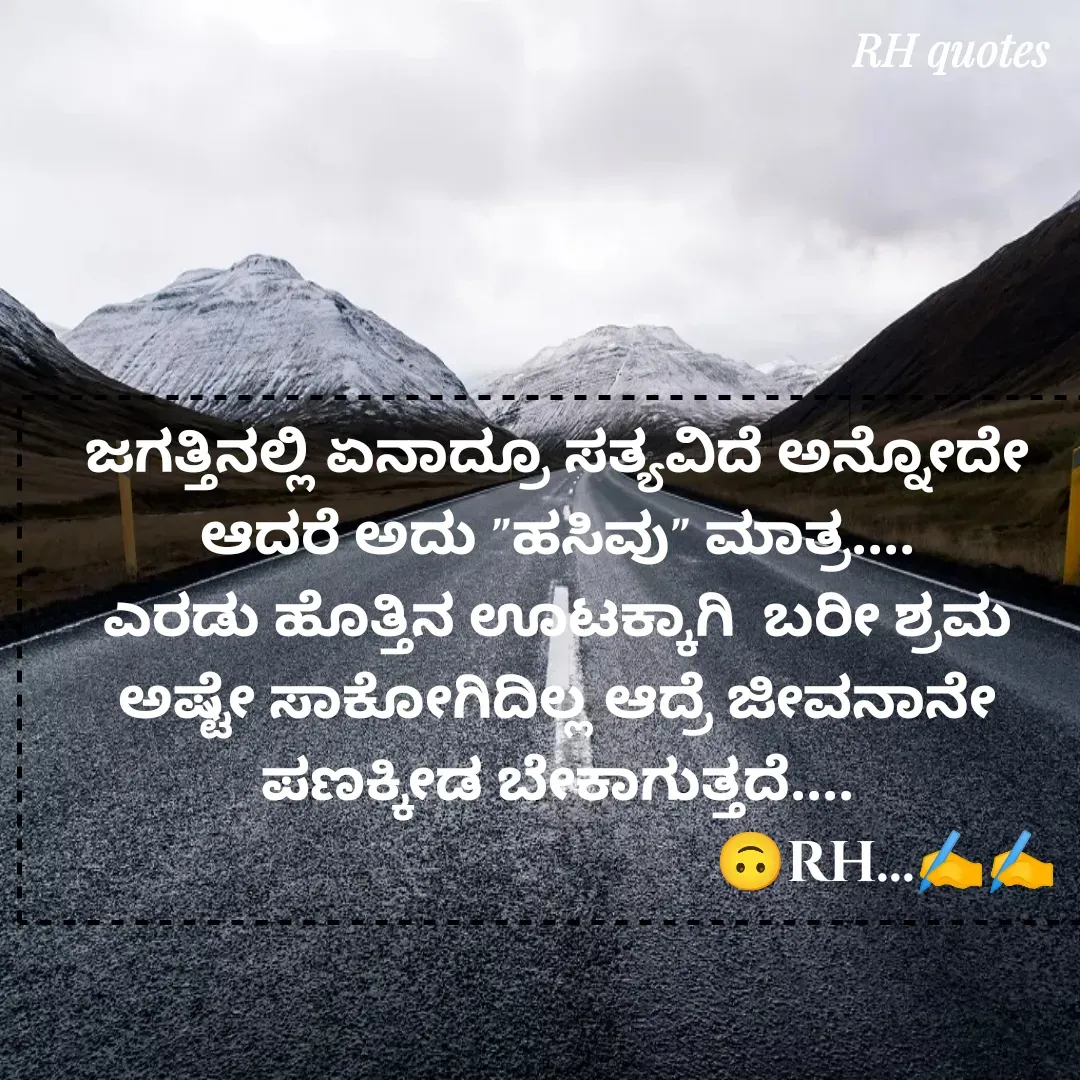 Quote by RA229 - ಜಗತ್ತಿನಲ್ಲಿ ಏನಾದ್ರೂ ಸತ್ಯವಿದೆ ಅನ್ನೋದೇ ಆದರೆ ಅದು "ಹಸಿವು" ಮಾತ್ರ....
ಎರಡು ಹೊತ್ತಿನ ಊಟಕ್ಕಾಗಿ  ಬರೀ ಶ್ರಮ ಅಷ್ಟೇ ಸಾಕೋಗಿದಿಲ್ಲ ಆದ್ರೆ ಜೀವನಾನೇ ಪಣಕ್ಕೀಡ ಬೇಕಾಗುತ್ತದೆ....
                                               🙃RH...✍️✍️ - Made using Quotes Creator App, Post Maker App