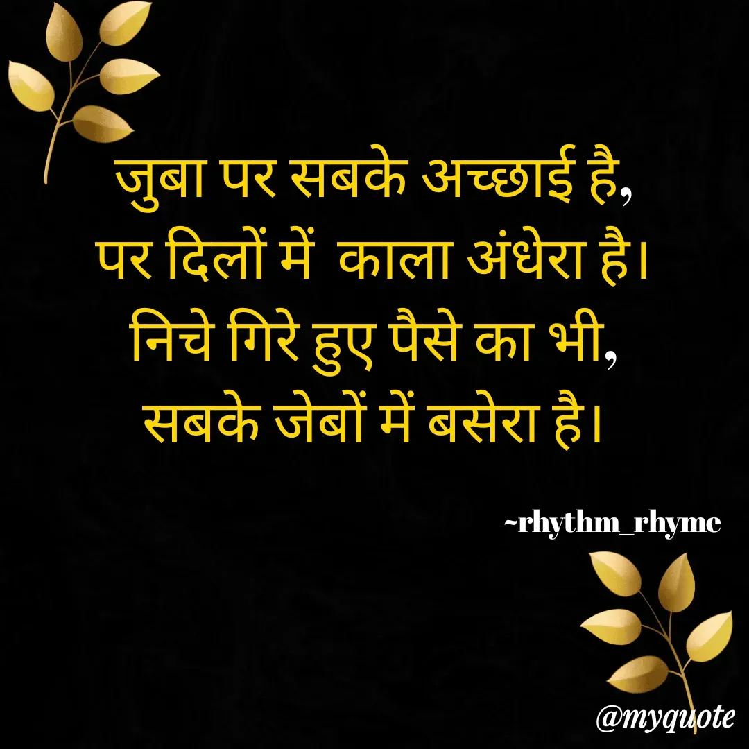 Quote by @rhythm_rhyme - जुबा पर सबके अच्छाई है, 
पर दिलों में  काला अंधेरा है। 
निचे गिरे हुए पैसे का भी, 
सबके जेबों में बसेरा है। 

                                                                                    ~rhythm_rhyme - Made using Quotes Creator App, Post Maker App