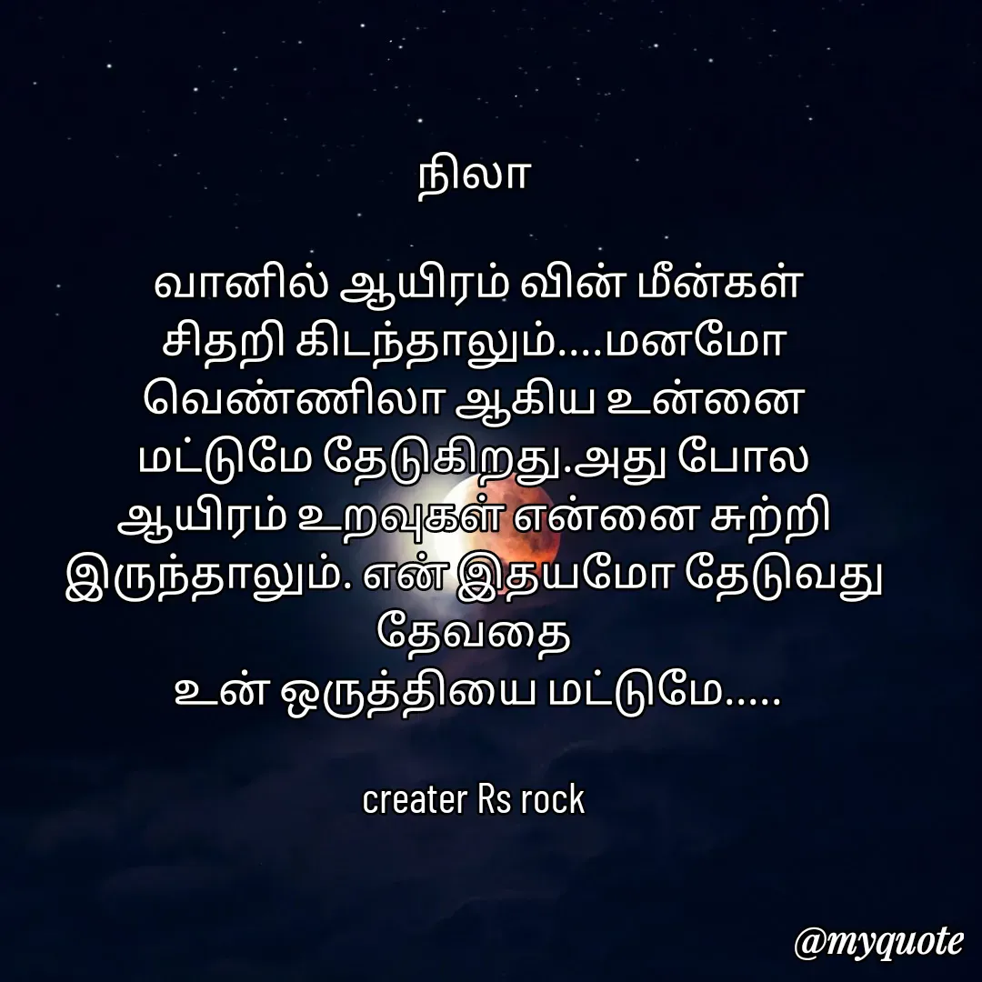 Quote by Satheesh Raj. Rs rock - நிலா
 
 வானில் ஆயிரம் வின் மீன்கள்
சிதறி கிடந்தாலும்....மனமோ
வெண்ணிலா ஆகிய உன்னை
மட்டுமே தேடுகிறது.அது போல
ஆயிரம் உறவுகள் என்னை சுற்றி இருந்தாலும். என் இதயமோ தேடுவது தேவதை
 உன் ஒருத்தியை மட்டுமே.....

creater Rs rock - Made using Quotes Creator App, Post Maker App