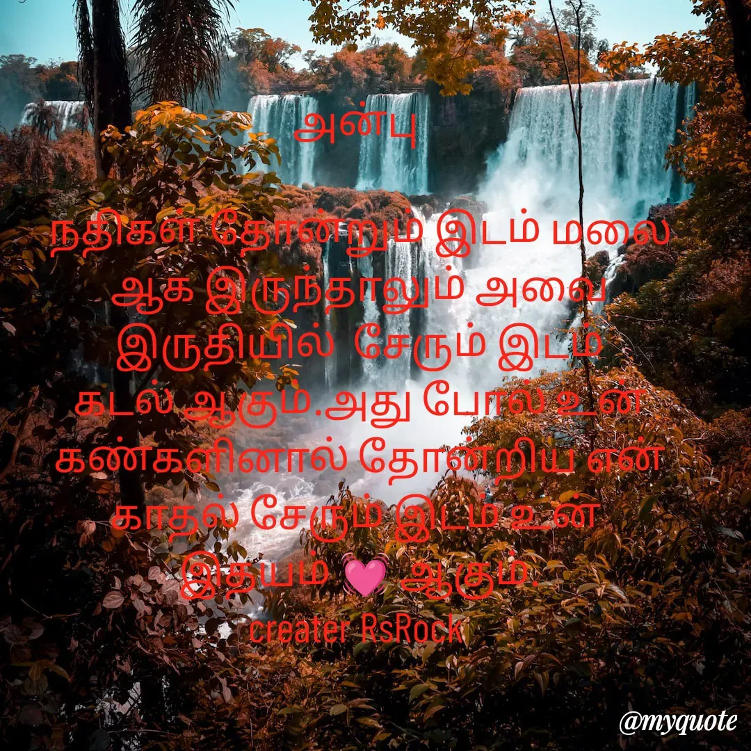 Quote by Satheesh Raj. Rs rock - அன்பு 
 
 நதிகள் தோன்றும் இடம் மலை 
ஆக இருந்தாலும் அவை இருதியில்  சேரும் இடம் கடல் ஆகும்.அது போல் உன் கண்களினால் தோன்றிய என்
காதல் சேரும் இடம் உன் 
இதயம் 💓 ஆகும்.
creater RsRock  - Made using Quotes Creator App, Post Maker App