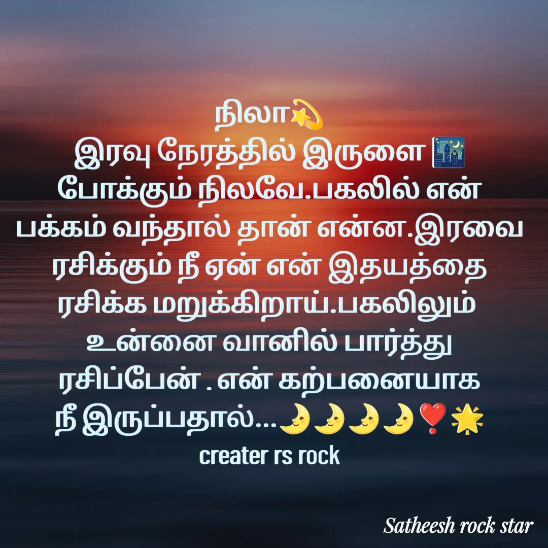 Quote by Satheesh Raj. Rs rock - நிலா💫
இரவு நேரத்தில் இருளை 🌃
போக்கும் ‌நிலவே.பகலில் என்
பக்கம் வந்தால் தான் என்ன.இரவை
ரசிக்கும் நீ ஏன் என் இதயத்தை
ரசிக்க மறுக்கிறாய்.பகலிலும் 
உன்னை வானில் பார்த்து
ரசிப்பேன் . என் கற்பனையாக
நீ இருப்பதால்...🌛🌛🌛🌛❣️🌟
creater rs rock - Made using Quotes Creator App, Post Maker App