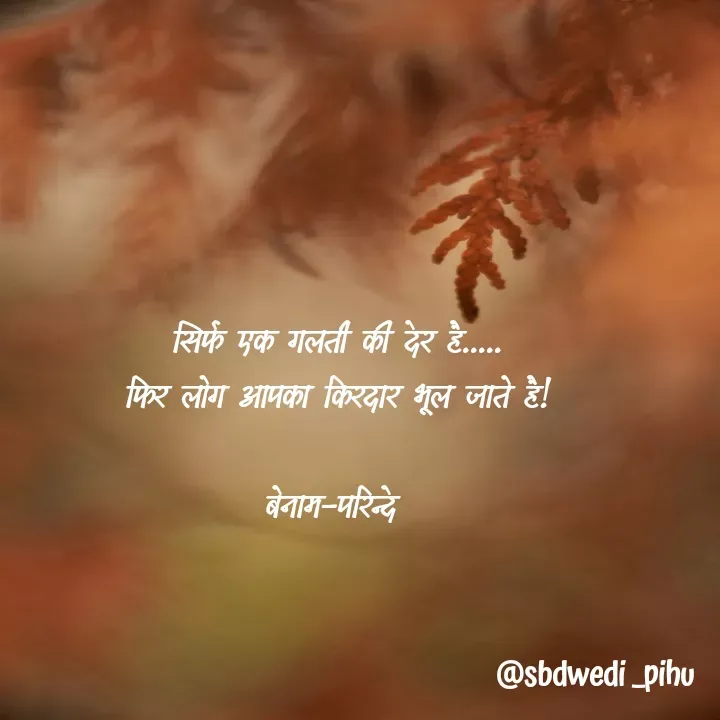 Quote by Payal Kodape - सिर्फ एक गलती की देर है.....
फिर लोग आपका किरदार भूल जाते है!

बेनाम-परिन्दे  - Made using Quotes Creator App, Post Maker App