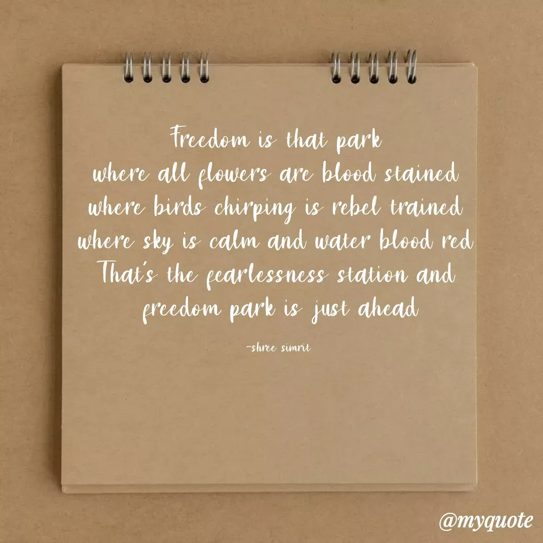 Quote by Shree simrit - Freedom is that park 
where all flowers are blood stained 
where birds chirping is rebel trained 
where sky is calm and water blood red 
That's the fearlessness station and 
 freedom park is just ahead 

-shree simrit  - Made using Quotes Creator App, Post Maker App