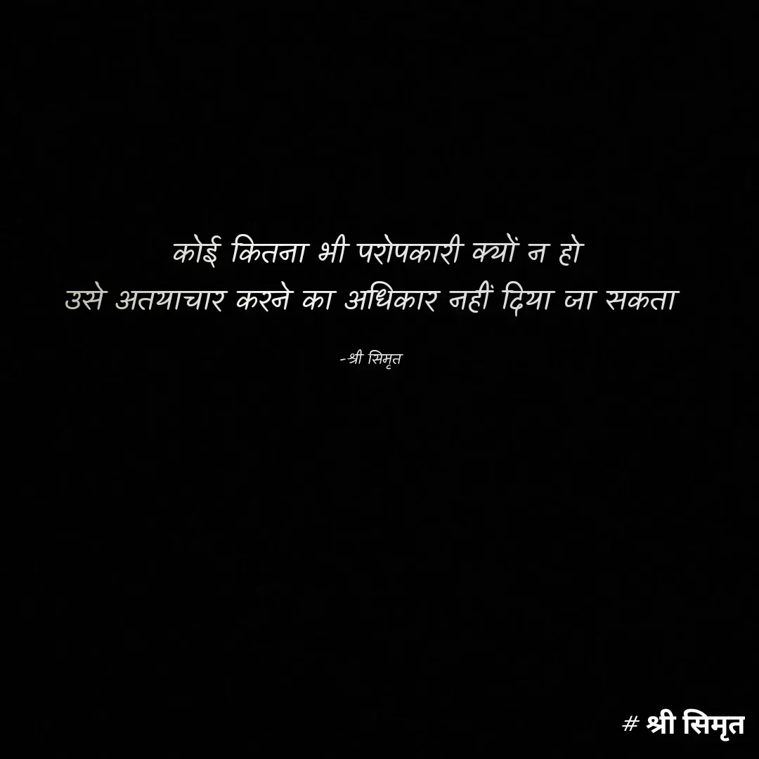 Quote by Shree simrit -  कोई कितना भी परोपकारी क्यों न हो
उसे अतयाचार करने का अधिकार नहीं दिया जा सकता

-श्री सिमृत - Made using Quotes Creator App, Post Maker App