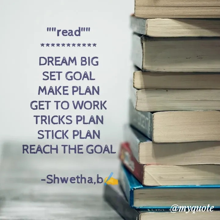 Quote by Shwetha,B - ""read""
***********
DREAM BIG
SET GOAL
MAKE PLAN
GET TO WORK
TRICKS PLAN
STICK PLAN
REACH THE GOAL
  
        -Shwetha,b✍️ - Made using Quotes Creator App, Post Maker App