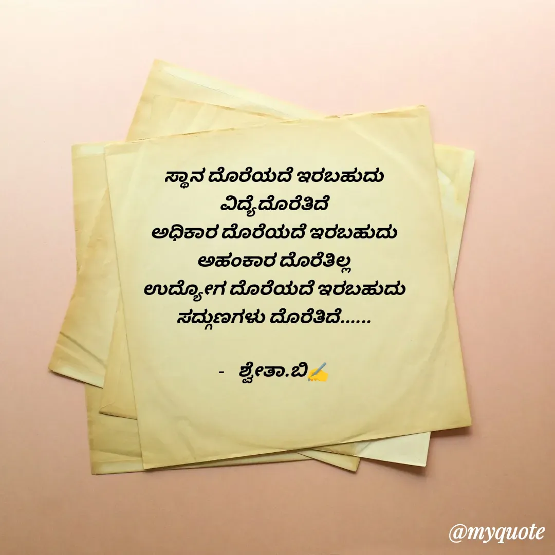 Quote by Shwetha,B - ಸ್ಥಾನ ದೊರೆಯದೆ ಇರಬಹುದು
ವಿದ್ಯೆದೊರೆತಿದೆ
ಅಧಿಕಾರ ದೊರೆಯದೆ ಇರಬಹುದು
ಅಹಂಕಾರ ದೊರೆತಿಲ್ಲ
ಉದ್ಯೋಗ ದೊರೆಯದೆ ಇರಬಹುದು
ಸದ್ಗುಣಗಳು ದೊರೆತಿದೆ......
 
-    ಶ್ವೇತಾ.ಬಿ✍️ - Made using Quotes Creator App, Post Maker App