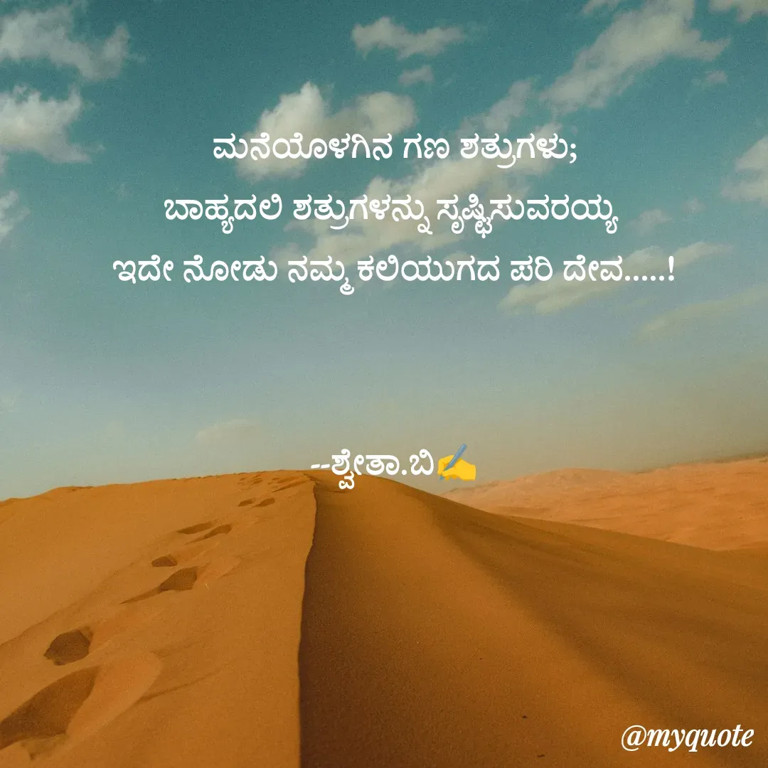 Quote by Shwetha,B - ಮನೆಯೊಳಗಿನ ಗಣ ಶತ್ರುಗಳು;
ಬಾಹ್ಯದಲಿ ಶತ್ರುಗಳನ್ನು ಸೃಷ್ಟಿಸುವರಯ್ಯ 
ಇದೇ ನೋಡು ನಮ್ಮ ಕಲಿಯುಗದ ಪರಿ ದೇವ.....!
         

--ಶ್ವೇತಾ.ಬಿ✍️ - Made using Quotes Creator App, Post Maker App