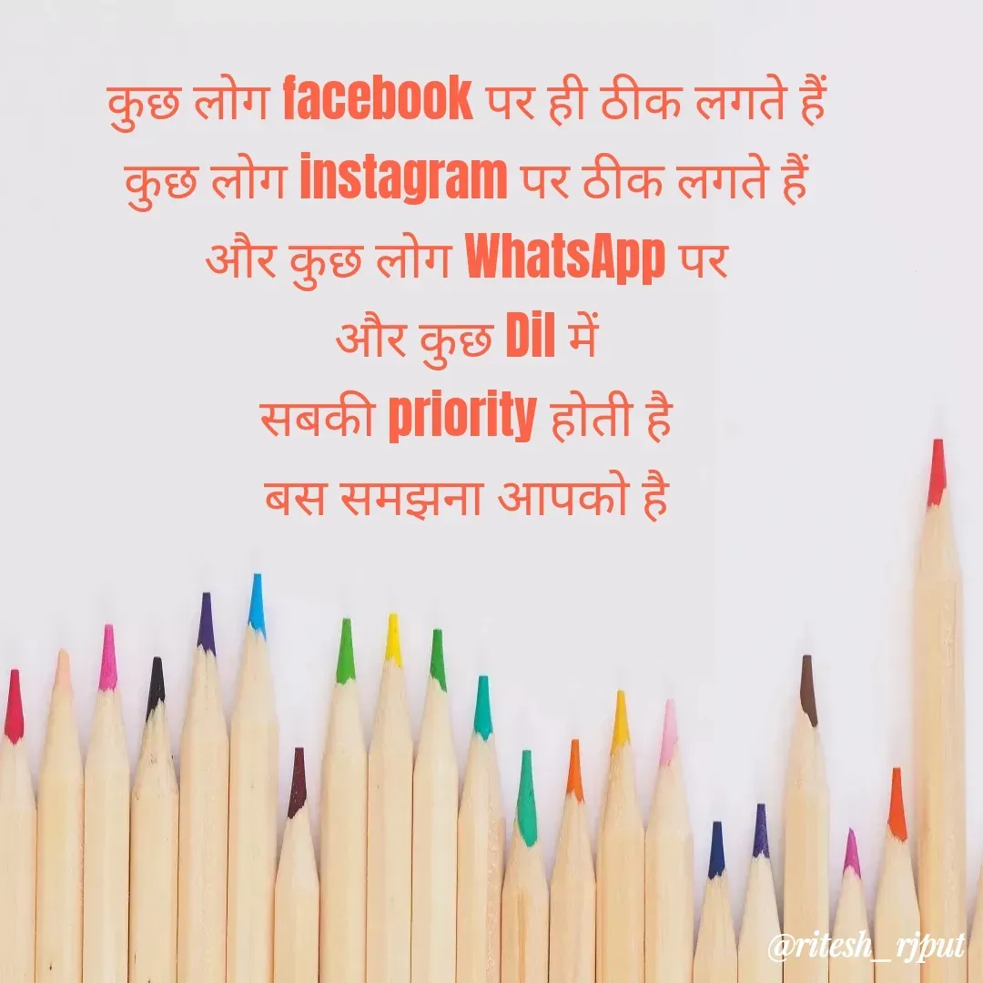Quote by Ritesh Singh - कुछ लोग facebook पर ही ठीक लगते हैं
कुछ लोग instagram पर ठीक लगते हैं
और कुछ लोग WhatsApp पर
और कुछ Dil में
सबकी priority होती है
बस समझना आपको है - Made using Quotes Creator App, Post Maker App