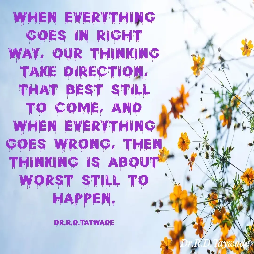 Quote by Dr.Rajendra Taywade - When everything goes in right way, our thinking take direction, that best still to come, and when everything goes wrong, then thinking is about worst still to happen.

DR.R.D.TAYWADE - Made using Quotes Creator App, Post Maker App