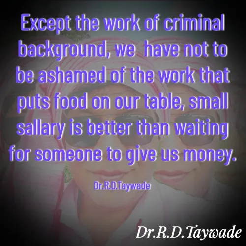 Quote by Dr.Rajendra Taywade - Except the work of criminal background, we  have not to be ashamed of the work that puts food on our table, small sallary is better than waiting for someone to give us money.

Dr.R.D.Taywade - Made using Quotes Creator App, Post Maker App
