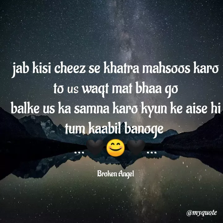 Quote by 😇❤Broken Angel❤😇 - jab kisi cheez se khatra mahsoos karo to us waqt mat bhaa go
balke us ka samna karo kyun ke aise hi tum kaabil banoge 
...🖤😊🖤...

Broken Angel - Made using Quotes Creator App, Post Maker App
