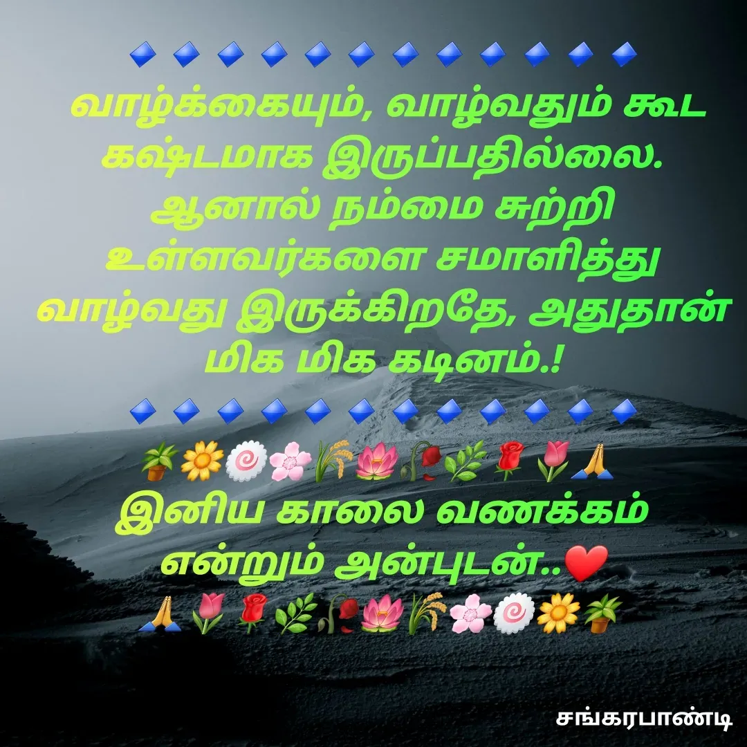 Quote by Sankara Pandi - 🔹🔹🔹🔹🔹🔹🔹🔹🔹🔹🔹🔹
 வாழ்க்கையும், வாழ்வதும் கூட கஷ்டமாக இருப்பதில்லை. ஆனால் நம்மை சுற்றி உள்ளவர்களை சமாளித்து வாழ்வது இருக்கிறதே, அதுதான் மிக மிக கடினம்.!
🔹🔹🔹🔹🔹🔹🔹🔹🔹🔹🔹🔹
🪴🌼🍥🌸🌾🪷🥀🌿🌹🌷🙏 
இனிய காலை வணக்கம்
என்றும் அன்புடன்..❤️
🙏🌷🌹🌿🥀🪷🌾🌸🍥🌼🪴 - Made using Quotes Creator App, Post Maker App