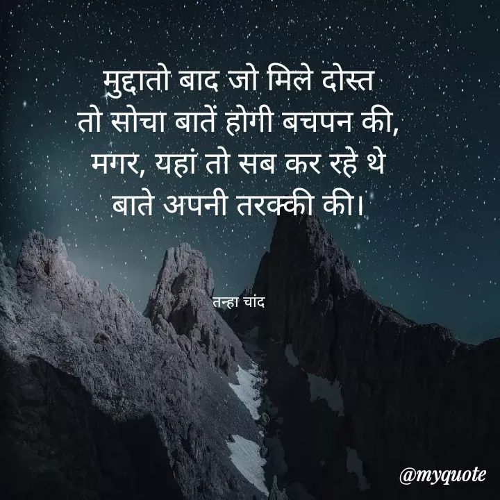 Quote by Chandraprakash Poddar - मुद्दातो बाद जो मिले दोस्त
तो सोचा बातें होगी बचपन की,
मगर, यहां तो सब कर रहे थे
बाते अपनी तरक्की की।



तन्हा चांद - Made using Quotes Creator App, Post Maker App