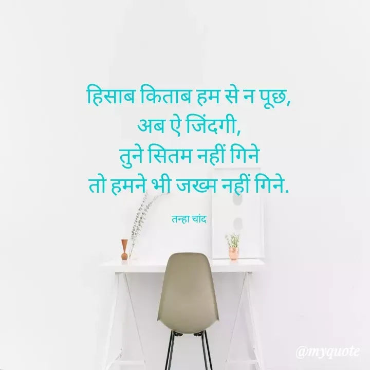 Quote by Tanha Chand - हिसाब किताब हम से न पूछ,
अब ऐ जिंदगी,
तुने सितम नहीं गिने
तो हमने भी जख्म नहीं गिने.

तन्हा चांद - Made using Quotes Creator App, Post Maker App
