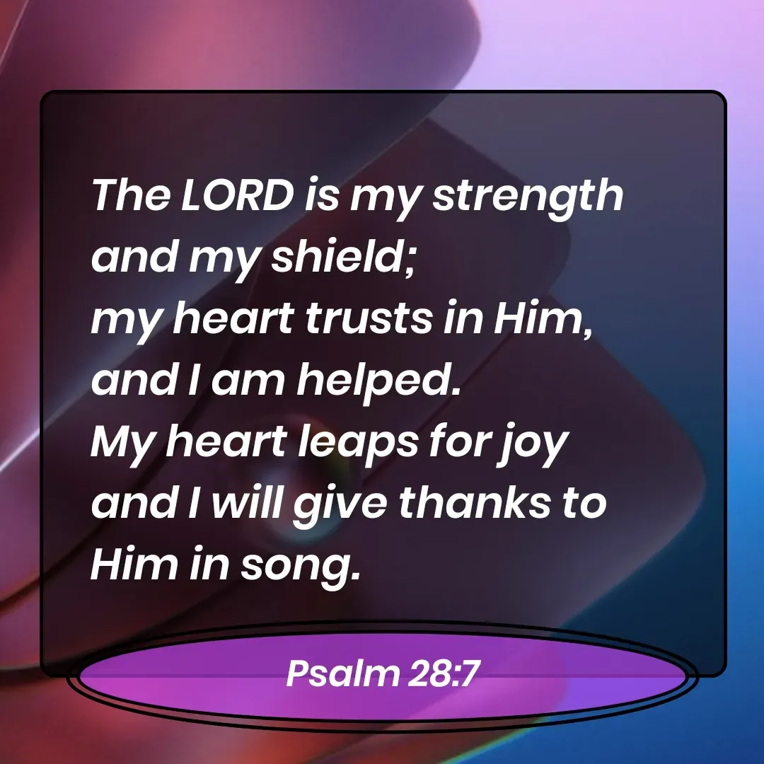 Quote by Mary Trevino - The LORD is my strength and my shield; 
my heart trusts in Him, 
and I am helped. 
My heart leaps for joy 
and I will give thanks to Him in song. Psalm 28:7 - Made using Quotes Creator App, Post Maker App