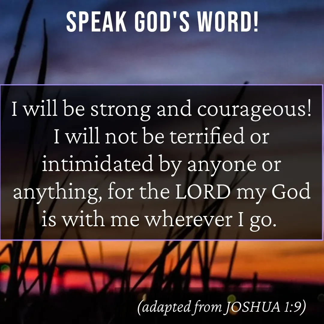 Quote by Mary Trevino - Speak God's Word!I will be strong and courageous! I will not be terrified or intimidated by anyone or anything, for the LORD my God is with me wherever I go. (adapted from JOSHUA 1:9) - Made using Quotes Creator App, Post Maker App