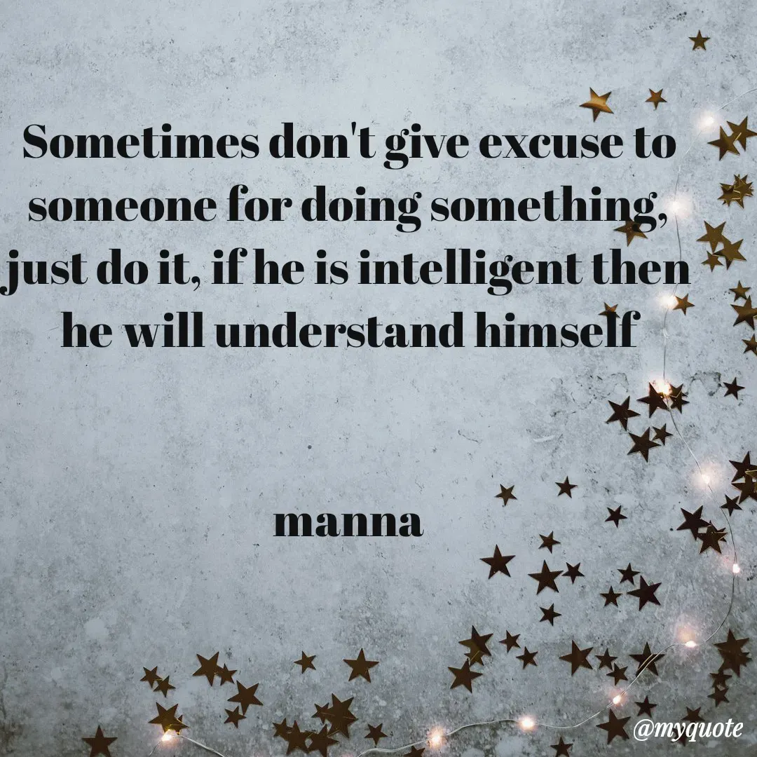 Quote by Manna di dairy - Sometimes don't give excuse to someone for doing something, just do it, if he is intelligent then he will understand himself

                                                                                                   manna
 - Made using Quotes Creator App, Post Maker App