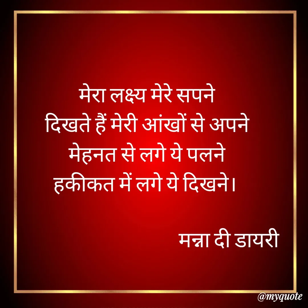 Quote by Manna di dairy - मेरा लक्ष्य मेरे सपने
दिखते हैं मेरी आंखों से अपने
मेहनत से लगे ये पलने
हकीकत में लगे ये दिखने। 
           
                                         मन्ना दी डायरी - Made using Quotes Creator App, Post Maker App