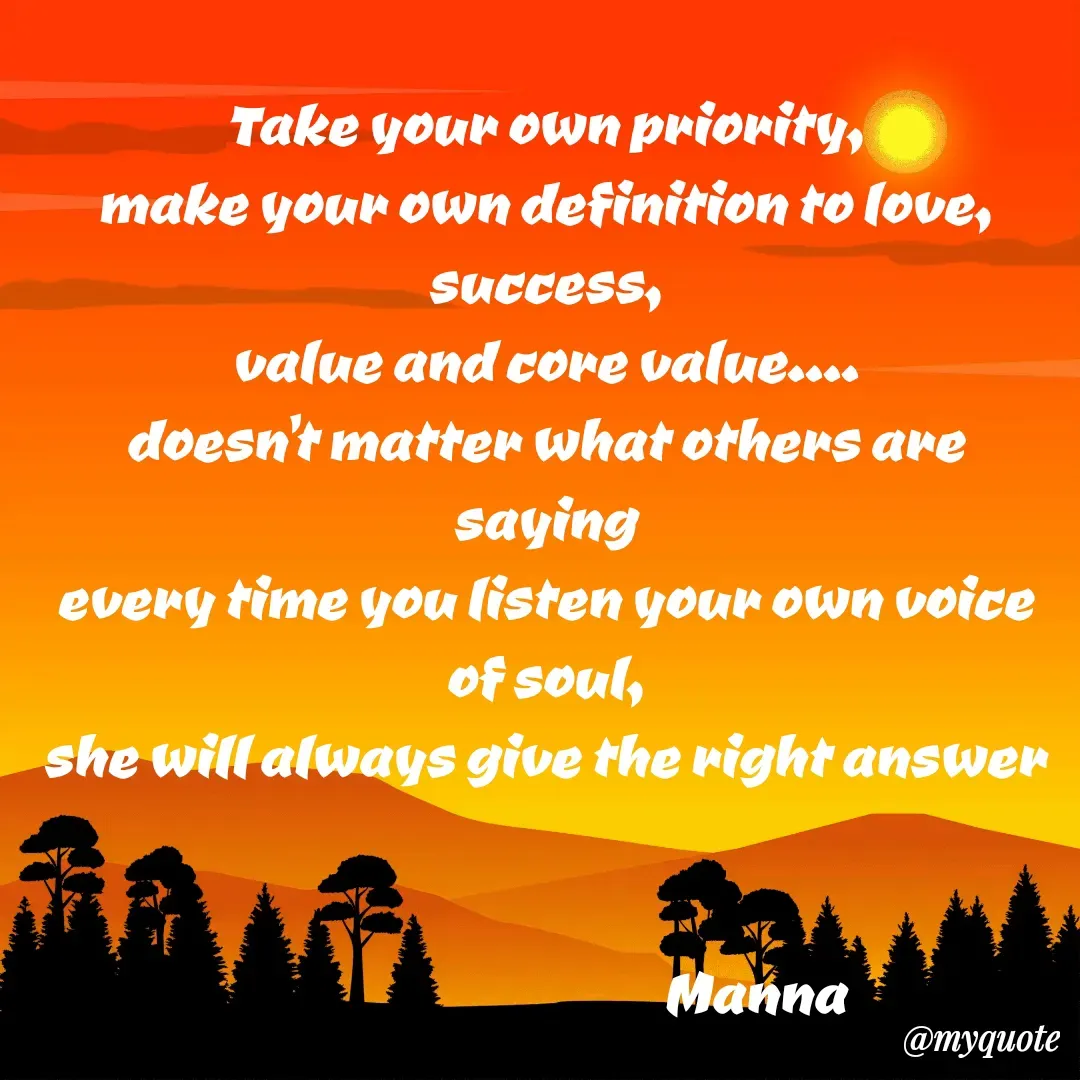 Quote by Manna di dairy - Take your own priority,
make your own definition to love, success,
value and core value....
doesn't matter what others are saying
every time you listen your own voice of soul,
she will always give the right answer


                                          Manna - Made using Quotes Creator App, Post Maker App