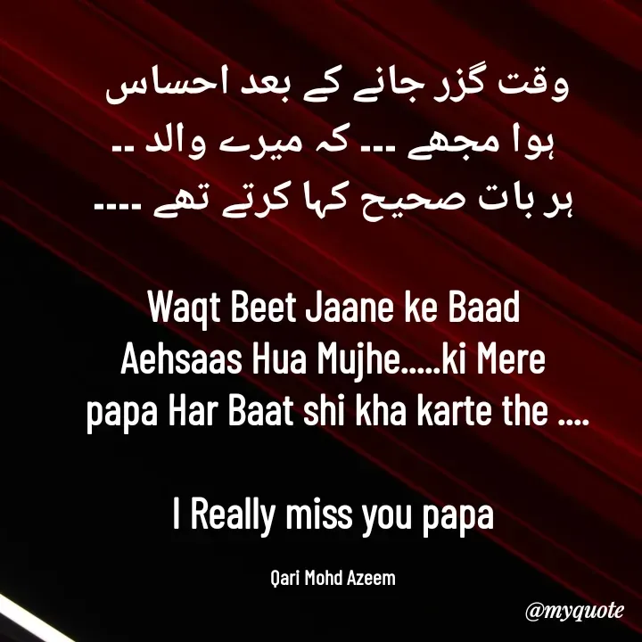 Quote by Qari Azeem Saidi - وقت گزر جانے کے بعد احساس 
ہوا مجھے ۔۔۔ کہ میرے والد ۔۔
ہر بات صحیح کہا کرتے تھے ۔۔۔۔

 Waqt Beet Jaane ke Baad 
Aehsaas Hua Mujhe.....ki Mere
 papa Har Baat shi kha karte the ....

I Really miss you papa

Qari Mohd Azeem - Made using Quotes Creator App, Post Maker App