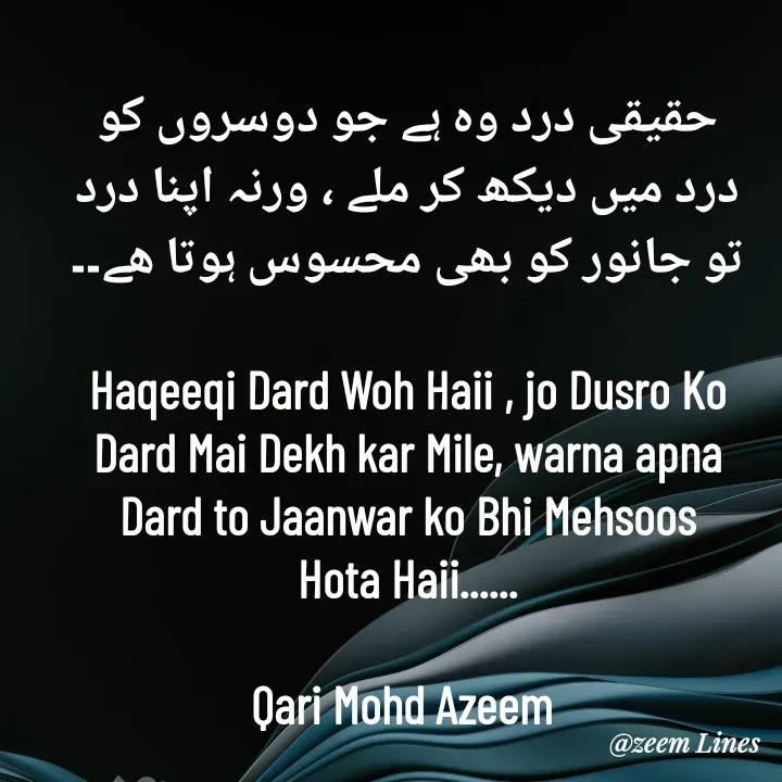 Quote by Qari Azeem Saidi - حقیقی درد وہ ہے جو دوسروں کو
درد میں دیکھ کر ملے ، ورنہ اپنا درد
تو جانور کو بھی محسوس ہوتا ھے۔۔

Haqeeqi Dard Woh Haii , jo Dusro Ko
Dard Mai Dekh kar Mile, warna apna
Dard to Jaanwar ko Bhi Mehsoos
Hota Haii......

Qari Mohd Azeem  - Made using Quotes Creator App, Post Maker App