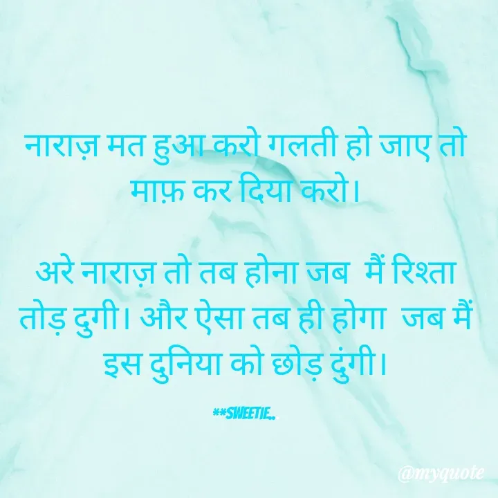 Quote by Sweetie Rani - नाराज़ मत हुआ करो गलती हो जाए तो माफ़ कर दिया करो।

अरे नाराज़ तो तब होना जब  मैं रिश्ता तोड़ दुगी। और ऐसा तब ही होगा  जब मैं इस दुनिया को छोड़ दुंगी।

**Sweetie... - Made using Quotes Creator App, Post Maker App