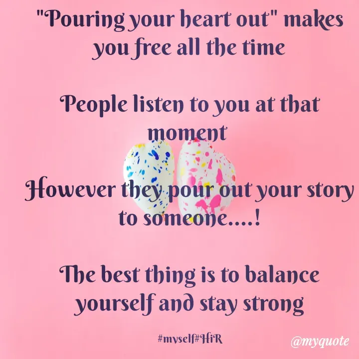 Quote by Hyma Reddy - "Pouring your heart out" makes you free all the time

People listen to you at that moment 

However they pour out your story to someone....!

The best thing is to balance yourself and stay strong

#myself#HiR - Made using Quotes Creator App, Post Maker App