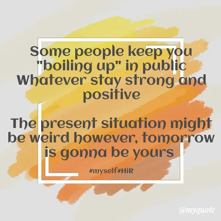 Quote by Hyma Reddy - Some people keep you "boiling up" in public
Whatever stay strong and positive

The present situation might be weird however, tomorrow is gonna be yours 

#myself#HiR - Made using Quotes Creator App, Post Maker App