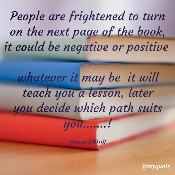 Quote by Hyma Reddy - People are frightened to turn on the next page of the book, it could be negative or positive 

whatever it may be  it will teach you a lesson, later you decide which path suits you.......!

#myself#HiR - Made using Quotes Creator App, Post Maker App