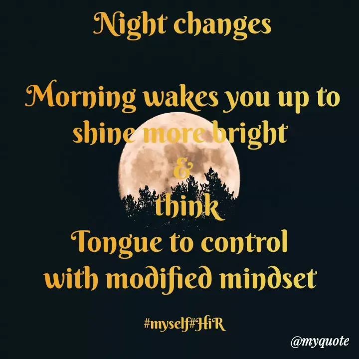 Quote by Hyma Reddy - Night changes

Morning wakes you up to shine more bright 
&
 think
Tongue to control 
with modified mindset 

#myself#HiR - Made using Quotes Creator App, Post Maker App